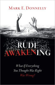 Title: Rude Awakening: What If Everything You Thought Was Right Was Wrong?, Author: Mark E. Donnelly