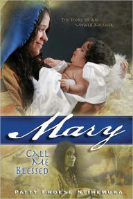 Title: Mary: Call Me Blessed, Author: Patty Froese Ntihemuka