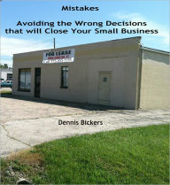 Title: Mistakes: Avoiding the Wrong Decisions that will Close Your Small Business, Author: Dennis Bickers