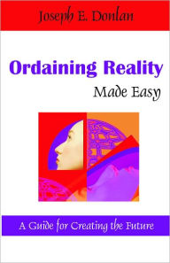 Title: Ordaining Reality Made Easy: A Guide for Creating the Future, Author: Jospeh Donlan