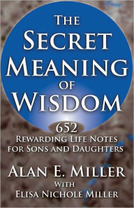 Title: The Secret Meaning of Wisdom: 652 Rewarding Life Notes for Sons and Daughters, Author: Alan E. Miller