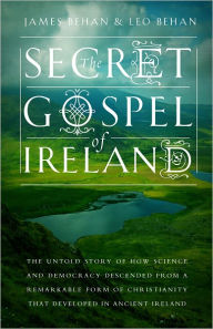 Title: The Secret Gospel of Ireland: The Untold Story of How Science and Democracy Descended From a Remarkable Form of Christianity That Developed in Ancient Ireland, Author: James Behan