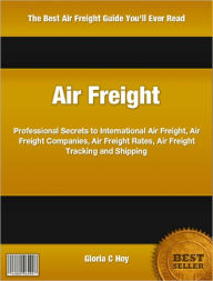 Title: Air Freight: Professional Secrets to International Air Freight, Air Freight Companies, Air Freight Rates, Air Freight Tracking and Shipping, Author: Gloria Hoy