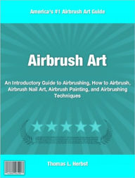 Title: Airbrush Art: An Introductory Guide to Airbrushing, How to Airbrush, Airbrush Nail Art, Airbrush Painting, and Airbrushing Techniques, Author: Thomas L. Herbst