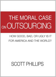 Title: The Moral Case on Outsourcing: How Good, Bad, or Ugly is it for America and the World?, Author: Scott Phillips