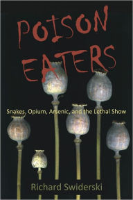 Title: Poison Eaters: Snakes, Opium, Arsenic, and the Lethal Show, Author: Richard M. Swiderski