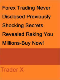 Title: Forex Trading Never Disclosed Previously Shocking Secrets Revealed Raking You Millions, Author: Trader X