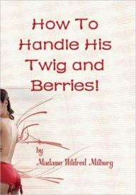 Title: How To Handle His Twig and Berries!, Author: Hildred Milburg