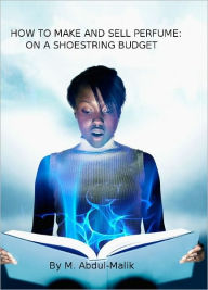 Title: HOW TO MAKE AND SELL PERFUME: ON A SHOESTRING BUDGET, Author: M. Abdul-Malik
