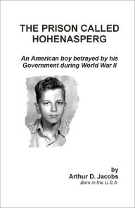 Title: The Prison Called Hohenasperg: An American Boy Betrayed by his Government during World War II, Author: Arthur D. Jacobs