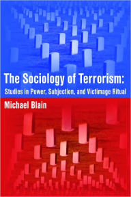 Title: The Sociology of Terrorism: Studies in Power, Subjection, and Victimage Ritual, Author: Michael Blain