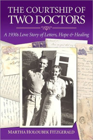 Title: The Courtship of Two Doctors: A 1930s Love Story of Letters, Hope & Healing, Author: Martha H. Fitzgerald