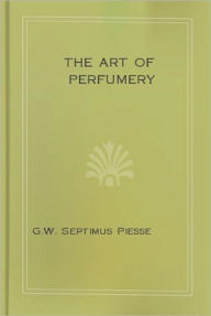 Title: The Art of Perfumery And Methods of Obtaining the Odors of Plants, Author: G.W. Septimus Piesse