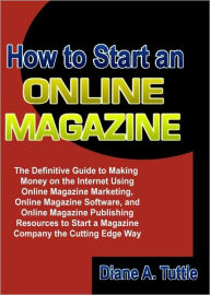 Title: How to Start an Online Magazine: The Definitive Guide to Making Money on the Internet Using Online Magazine Marketing, Online Magazine Software, and Online Magazine Publishing Resources to Start a Magazine Company the Cutting Edge Way, Author: Diane A. Tuttle