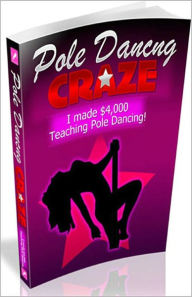 Title: Pole Dancing Craze: I Made $4,000 A Week Teaching Pole Dancing And So Can You! AAA+++, Author: Bdp