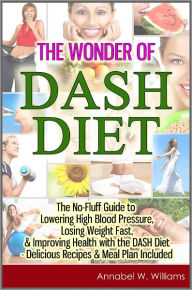 Title: The Wonder of DASH Diet: The No-Fluff Guide to Lowering High Blood Pressure, Losing Weight Fast, & Improving Health with the DASH Diet - Delicious Recipes & Meal Plan Included, Author: Annabel W. Williams