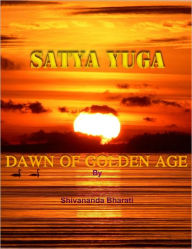 Title: SATYA YUGA: DAWN OF GOLDEN AGE, Author: Shivananda Bharati