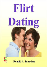 Title: Flirt Dating : If You Want To Learn The Art Of Flirting And Get A Date, Then Read This Guide To Body Language, Flirting Tips, Online Flirting, Flirting Mistakes To Avoid, And More!, Author: Ronald A. Saunders