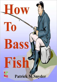 Title: How To Bass Fish : If You Want To Learn How To Bass Fish, Then Read This Guide To Bass Fishing Techniques, Bass Fishing Lures, Bass Fishing Tackle, Bass Fishing Trips, And More!, Author: Patrick M. Snyder