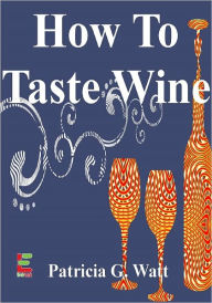 Title: How To Taste Wine : Discover The Art Of Wine Tasting As You Learn About Types Of Wine, Expectations At A Wine Tasting Party, Joining A Wine Club And More, Author: Patricia G. Watt