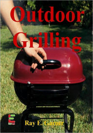 Title: Outdoor Grilling : Fire Up The Grill For Some Great Tastes With This Guide To Choosing Grills, Cleaning Your Grill, Tasty Marinades, BBQ Techniques And More!, Author: Ray E. Garner