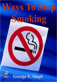 Title: Ways To Stop Smoking : If You Want To Quit Smoking, Then Read This Guide To Smoking Cessation, Smoking Hypnosis, Stop Smoking Aids, Getting Family Support And More, Author: George E. Singh