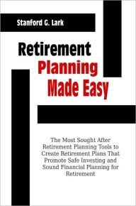 Title: Retirement Planning Made Easy: The Most Sought After Retirement Planning Tools to Create Retirement Plans That Promote Safe Investing and Sound Financial Planning for Retirement, Author: Stanford G. Lark