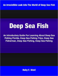 Title: Deep Sea Fish: An Introductory Guide For Learning About Deep Sea Fishing Florida, Deep Sea Fishing Trips, Deep Sea Fisherman, Deep Sea Fishing, Deep Sea Fishing Gear, Author: Ruby F. West