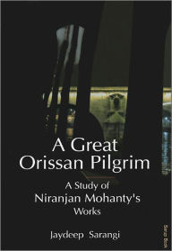 Title: A Great Orissan Pilgrim : A Study of Niranjan Mohanty's Works, Author: Jaydeep Sarangi