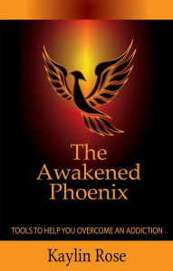 Title: The Awakened Phoenix: Tools to Help You Overcome an Addiction, Author: Kaylin Rose