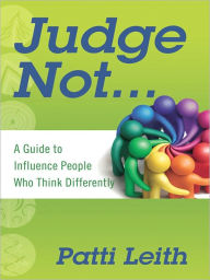 Title: Judge Not... A Guide to Influence People Who Think Differently, Author: Patti Leith