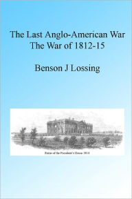 Title: The Last Anglo-American War: The War of 1812-15, Illustrated, Author: Benson J Lossing