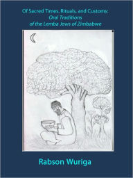 Title: Of Sacred Times, Rituals, and Customs: Oral Traditions of the Lemba Jews of Zimbabwe, Author: Rabson Wuriga