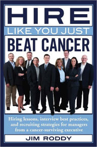 Title: Hire Like You Just Beat Cancer: Hiring lessons, interview best practices, and recruiting strategies for managers from a cancer-surviving executive, Author: Jim Roddy