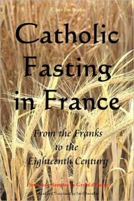 Title: Catholic Fasting in France: From the Franks to the Eighteenth Century, Author: Pierre Jean-Baptise Le Grand d'Aussy