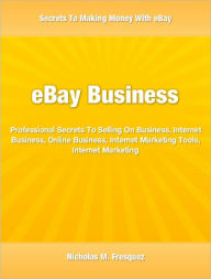 Title: eBay Business: Professional Secrets To Selling On Business, Internet Business, Online Business, Internet Marketing Tools, Internet Marketing, Author: Nicholas Fresquez