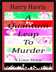 Title: A Quantum Leap to Murder - A Love Story, Author: Harry Harris