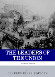 Title: The Leaders of the Union: The Lives and Legacies of Abraham Lincoln, Ulysses S. Grant, and William Tecumseh Sherman, Author: Charles River Editors