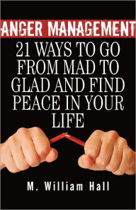 Title: Anger Management: 21 Ways To Go From Mad To Glad And Find Peace In Your Life, Author: M. William Hall