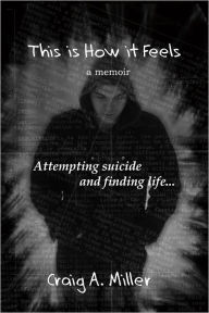 Title: This is How it Feels: A Memoir of Attempting Suicide and Finding Life, Author: Craig Miller