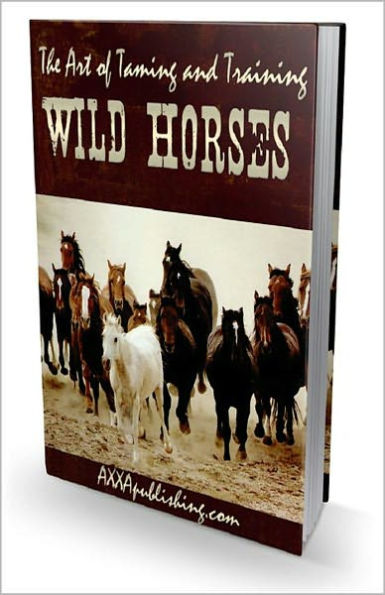 The Art of Taming and Training Wild Horses: The Ultimate Horse Training Guide! AAA+++