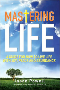 Title: Mastering Life: A Guide for How to Live Life with Joy, Peace and Abundance, Author: Jason Powell