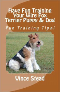 Title: Have Fun Training Your Wire Fox Terrier Puppy & Dog, Author: Vince Stead