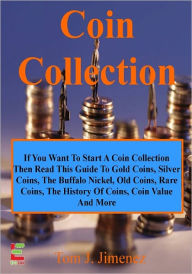 Title: Coin Collection; If You Want To Start A Coin Collection, Then Read This Guide To Gold Coins, Silver Coins, The Buffalo Nickel, Old Coins, Rare Coins, The History Of Coins, Coin Value And More!, Author: Tom J. Jimenez