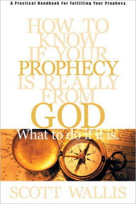 Title: How to Know If Your Prophecy is Really from God: And What to Do If It is, Author: Scott Wallis