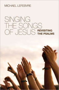 Title: Singing the Songs of Jesus Revisiting the Psalms, Author: Michael LeFebvre
