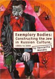 Title: Exemplary Bodies: Constructing the Jew in Russian Culture, 1880s-2008, Author: Henrietta Mondry