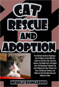 Title: Cat Rescue and Adoption: The Ultimate Guide to Adopting a Cat or Kittens as Pets With the Latest on Cat Care Tips, Cat Care Advice, Cat Health Care, Cat Dental Care, Cat Boarding, Pregnant Cat Care, Elderly Cat Care, Persian Cat Care, & Cat Rescue Centers, Author: Michelle Baumgardner