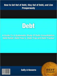 Title: Debt: A Guide To A Systematic Study Of Debt Consolidation, Debt Relief, Debt Free U, Debt Trap, Debt Tracker, Author: Sally A Navarro