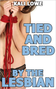 Title: Tied and Bred by the Lesbian (bondage breeding erotica), Author: Kali Lowe